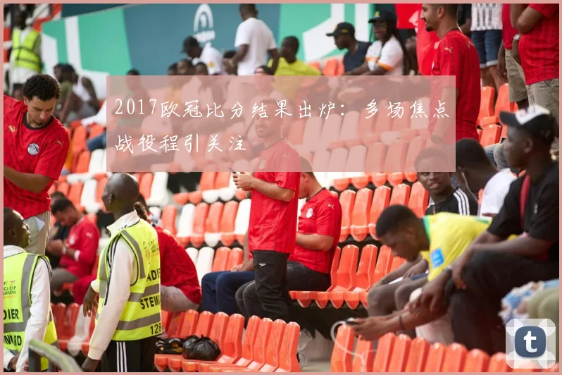2017欧冠比分结果出炉:多场焦点战役程引关注