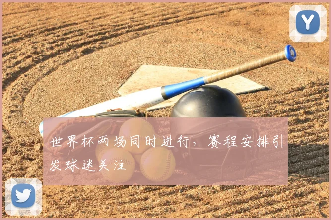 世界杯两场同时进行，赛程安排引发球迷关注