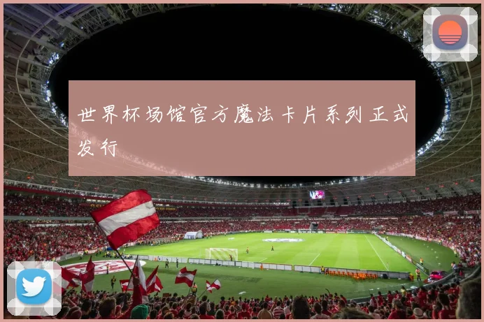 世界杯场馆官方魔法卡片系列正式发行
