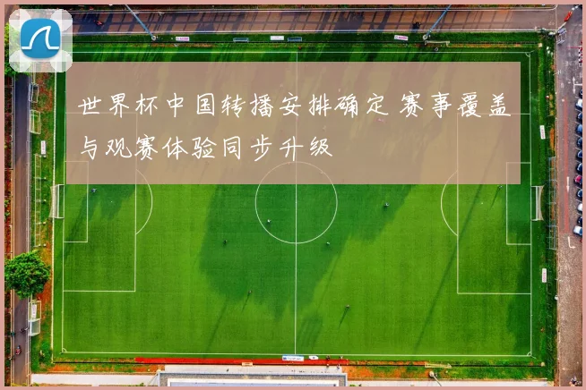 世界杯中国转播安排确定 赛事覆盖与观赛体验同步升级