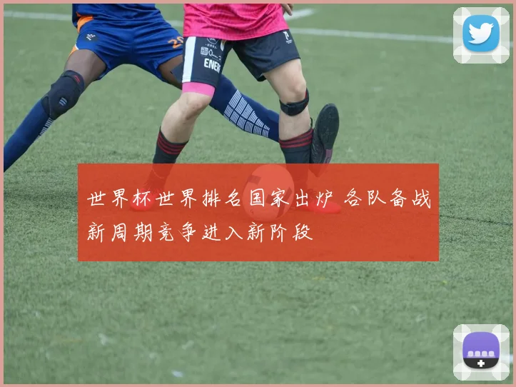 世界杯世界排名国家出炉 各队备战新周期竞争进入新阶段