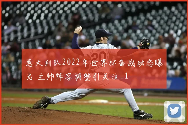 意大利队2022年世界杯备战动态曝光 主帅阵容调整引关注_1