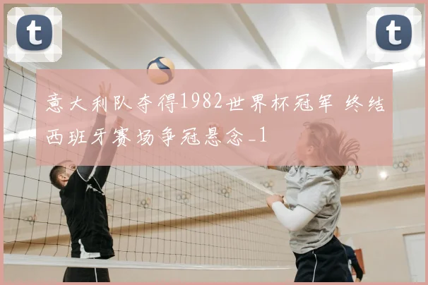 意大利队夺得1982世界杯冠军 终结西班牙赛场争冠悬念_1
