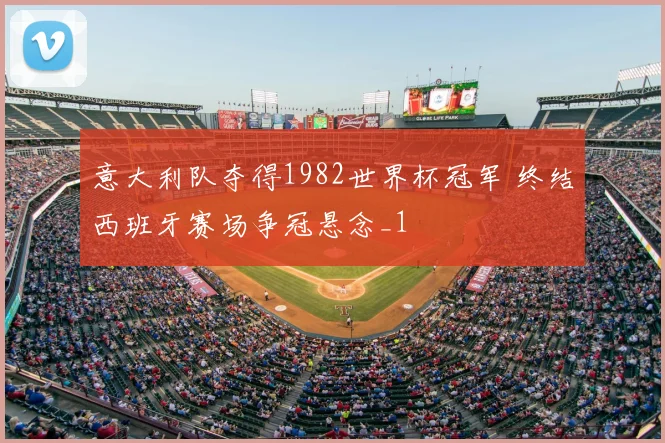 意大利队夺得1982世界杯冠军 终结西班牙赛场争冠悬念_1