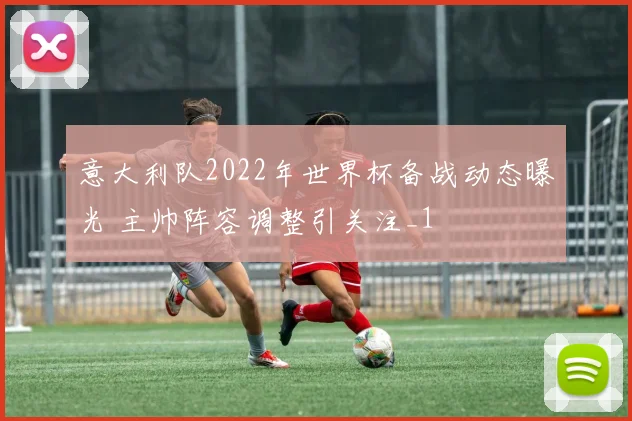 意大利队2022年世界杯备战动态曝光 主帅阵容调整引关注_1