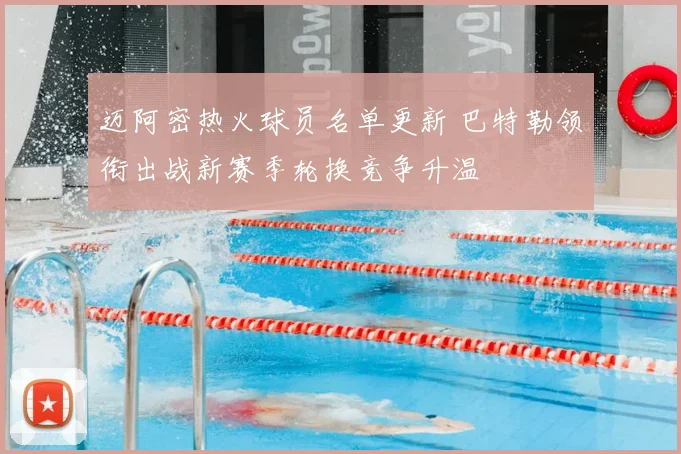 迈阿密热火球员名单更新 巴特勒领衔出战新赛季轮换竞争升温